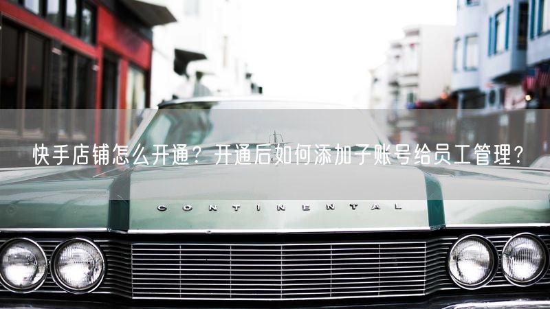 快手店铺怎么开通？开通后如何添加子账号给员工管理？