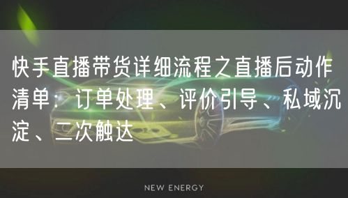 快手直播带货详细流程之直播后动作清单：订单处理、评价引导、私域沉淀、二次触达