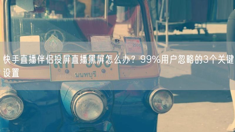 快手直播伴侣投屏直播黑屏怎么办？99%用户忽略的3个关键设置