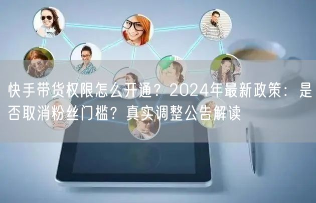 快手带货权限怎么开通？2024年最新政策：是否取消粉丝门槛？真实调整公告解读
