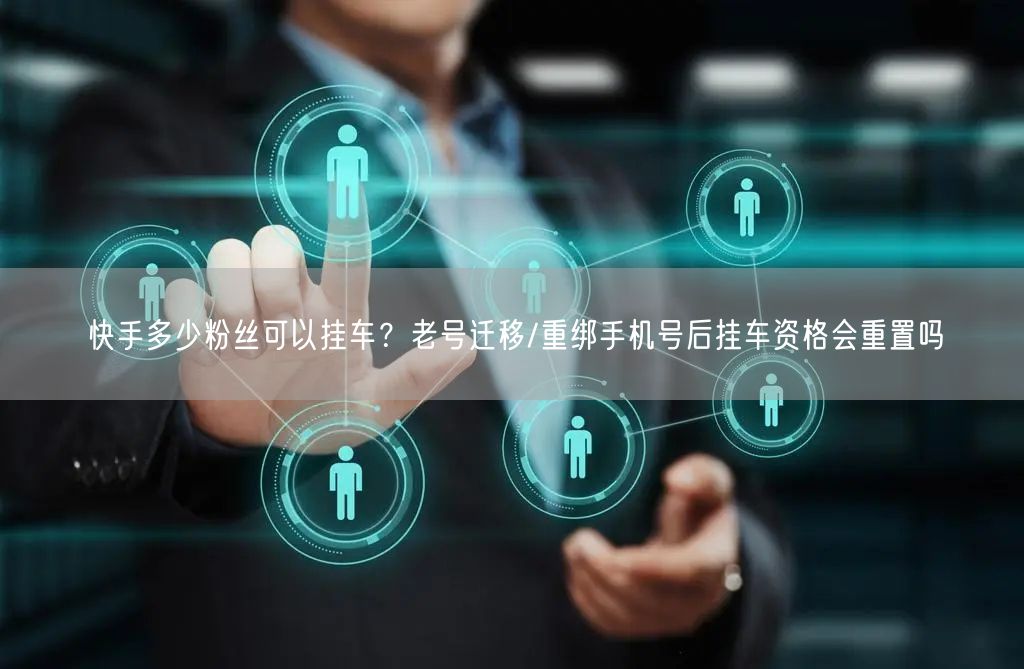 快手多少粉丝可以挂车？老号迁移/重绑手机号后挂车资格会重置吗