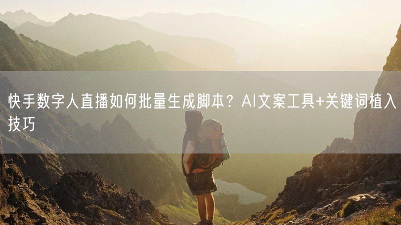 快手数字人直播如何批量生成脚本？AI文案工具+关键词植入技巧