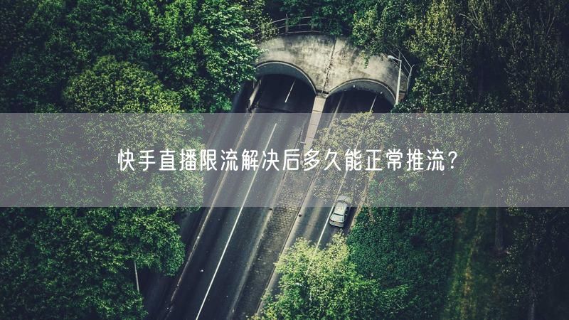 快手直播限流解决后多久能正常推流？
