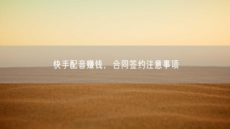 快手配音赚钱，合同签约注意事项