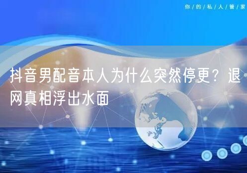 抖音男配音本人为什么突然停更？退网真相浮出水面