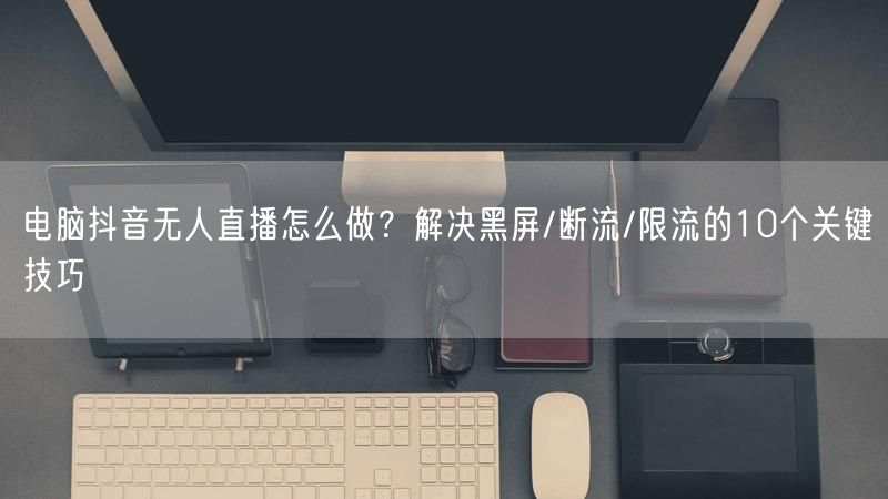 电脑抖音无人直播怎么做？解决黑屏/断流/限流的10个关键技巧