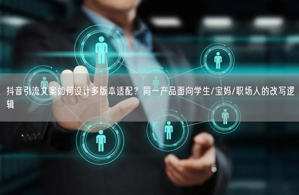 抖音引流文案如何设计多版本适配？同一产品面向学生/宝妈/职场人的改写逻辑