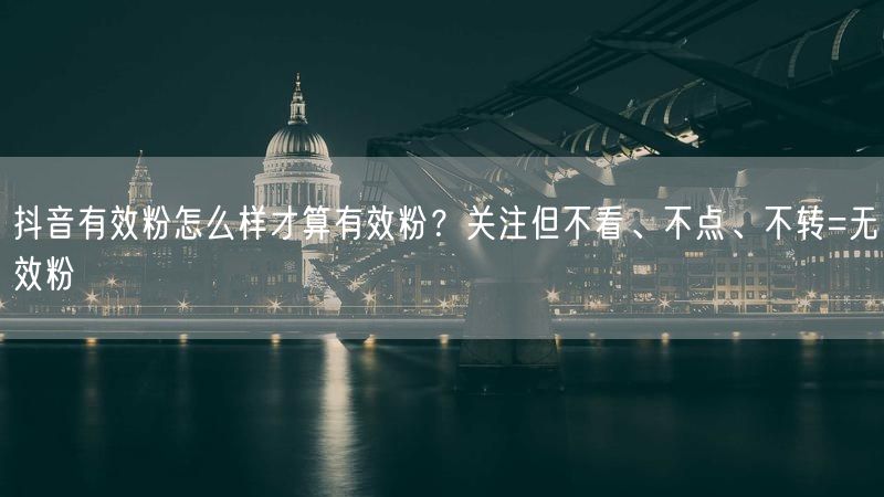 抖音有效粉怎么样才算有效粉？关注但不看、不点、不转=无效粉