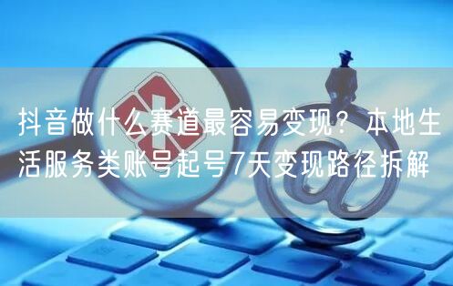 抖音做什么赛道最容易变现？本地生活服务类账号起号7天变现路径拆解