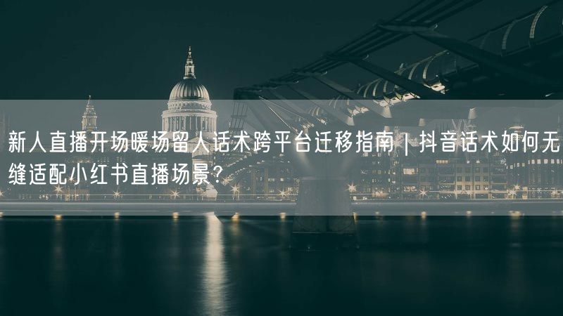 新人直播开场暖场留人话术跨平台迁移指南｜抖音话术如何无缝适配小红书直播场景？