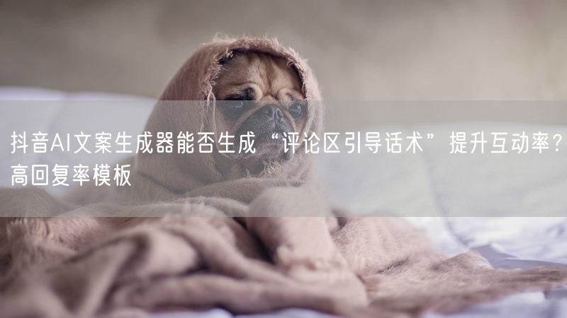 抖音AI文案生成器能否生成“评论区引导话术”提升互动率？高回复率模板
