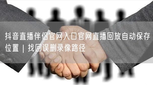 抖音直播伴侣官网入口官网直播回放自动保存位置｜找回误删录像路径