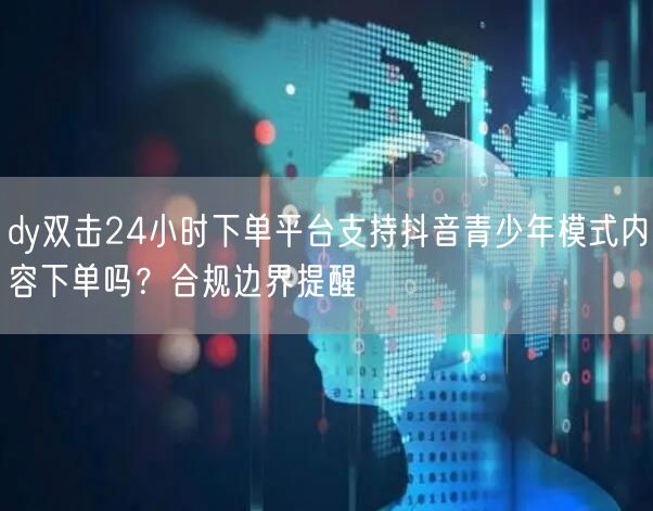 dy双击24小时下单平台支持抖音青少年模式内容下单吗？合规边界提醒
