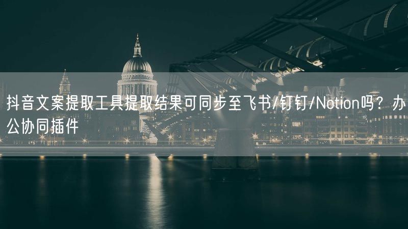 抖音文案提取工具提取结果可同步至飞书/钉钉/Notion吗？办公协同插件