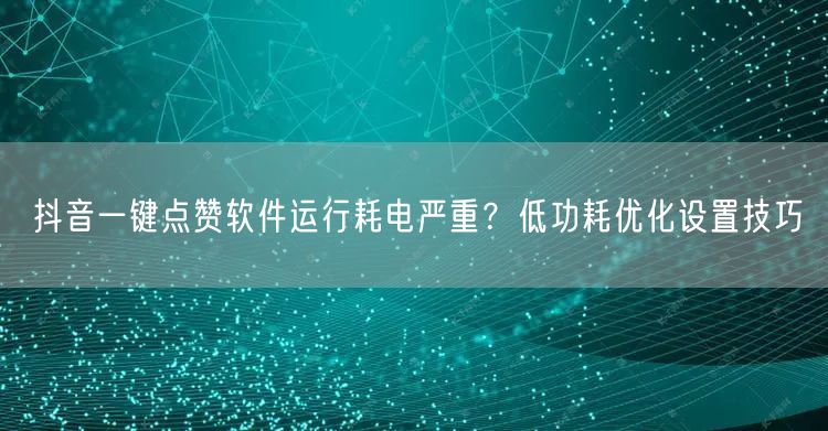抖音一键点赞软件运行耗电严重？低功耗优化设置技巧