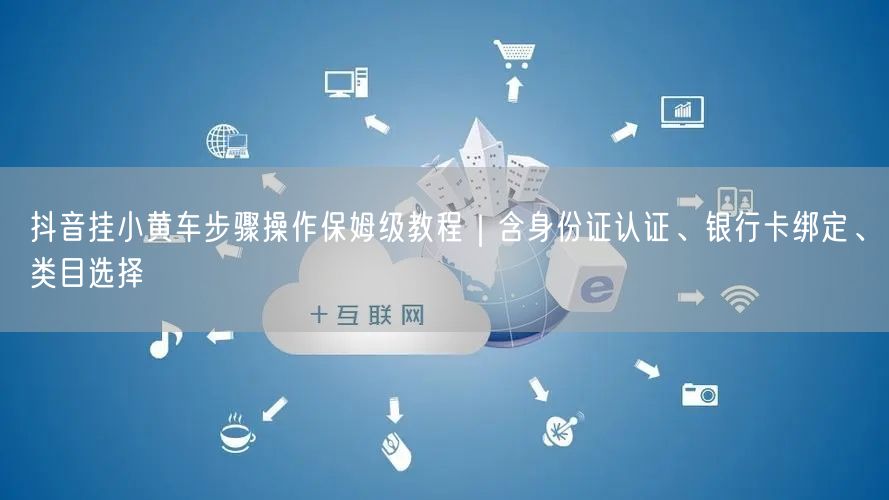 抖音挂小黄车步骤操作保姆级教程｜含身份证认证、银行卡绑定、类目选择
