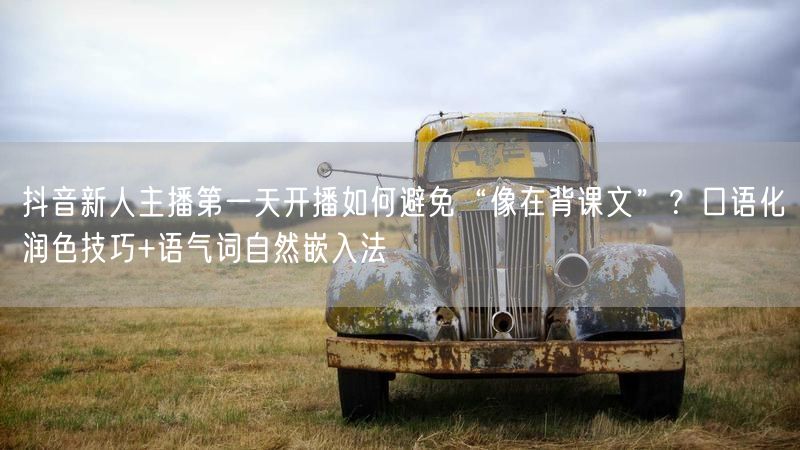 抖音新人主播第一天开播如何避免“像在背课文”？口语化润色技巧+语气词自然嵌入法