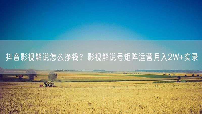 抖音影视解说怎么挣钱？影视解说号矩阵运营月入2W+实录