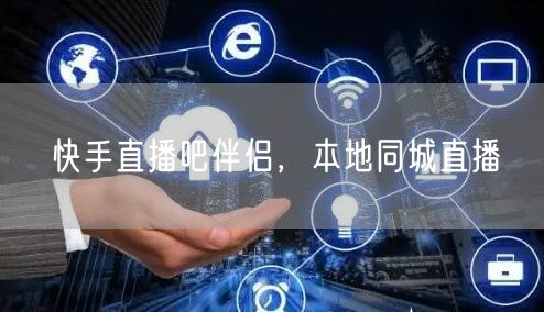 快手直播吧伴侣，本地同城直播