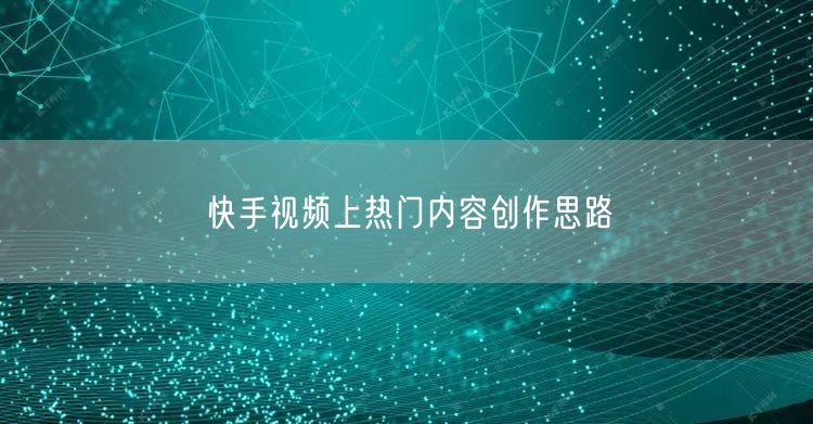 快手视频上热门内容创作思路