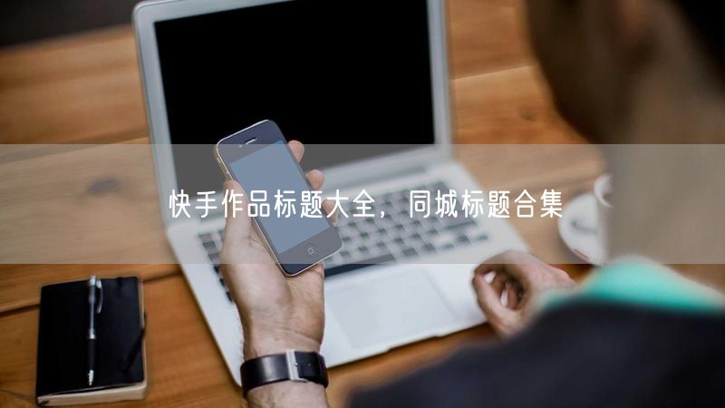 快手作品标题大全，同城标题合集