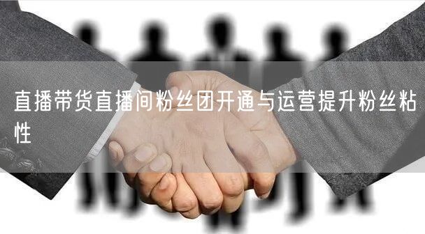 直播带货直播间粉丝团开通与运营提升粉丝粘性