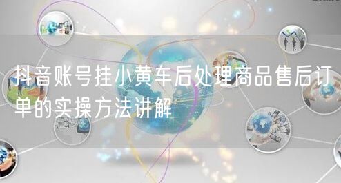 抖音账号挂小黄车后处理商品售后订单的实操方法讲解