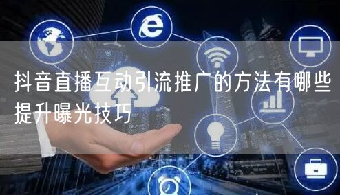 抖音直播互动引流推广的方法有哪些提升曝光技巧