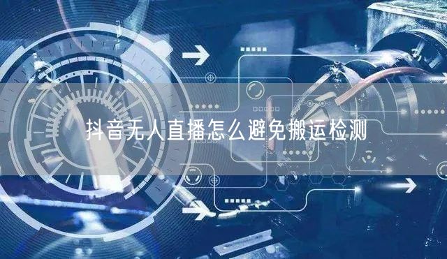 抖音无人直播怎么避免搬运检测