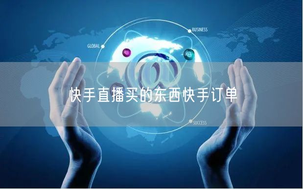 快手直播买的东西快手订单
