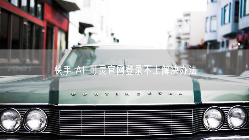 快手 AI 可灵官网登录不上解决办法