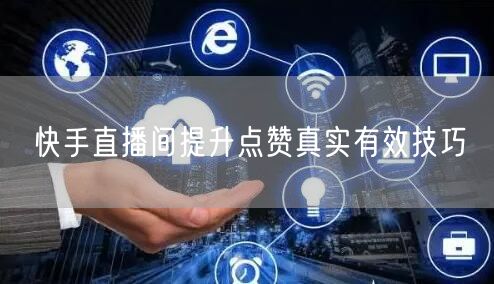 快手直播间提升点赞真实有效技巧