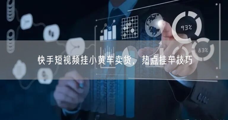 快手短视频挂小黄车卖货，热点挂车技巧