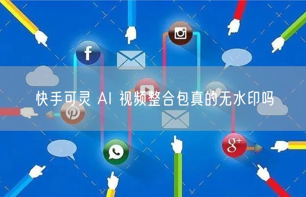 快手可灵 AI 视频整合包真的无水印吗
