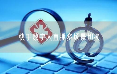 快手数字人直播多场景切换