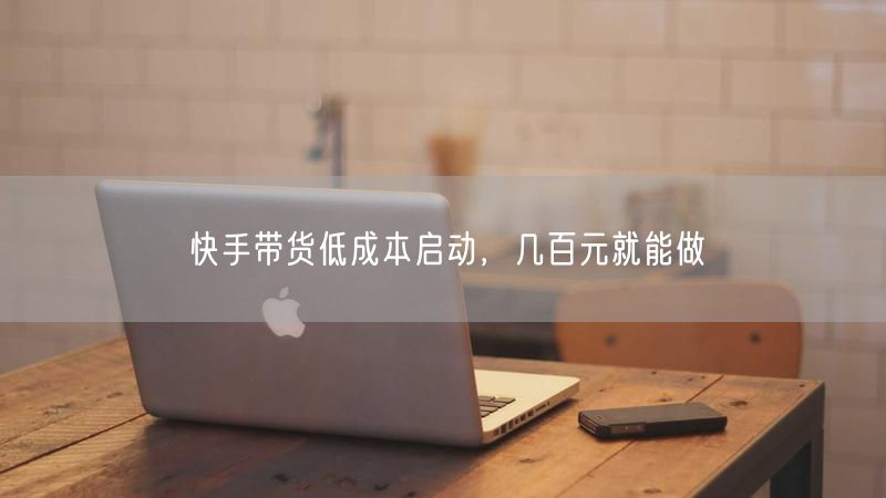 快手带货低成本启动，几百元就能做
