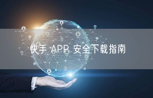 快手 APP 安全下载指南