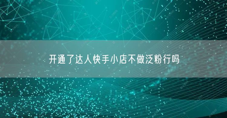 开通了达人快手小店不做泛粉行吗