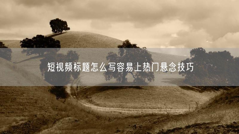 短视频标题怎么写容易上热门悬念技巧