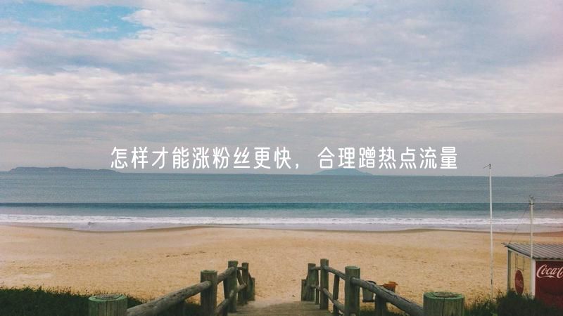 怎样才能涨粉丝更快，合理蹭热点流量