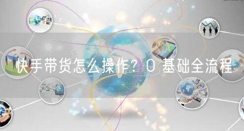 快手带货怎么操作？0 基础全流程