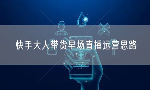 快手大人带货早场直播运营思路