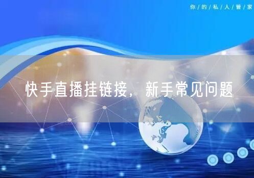 快手直播挂链接，新手常见问题