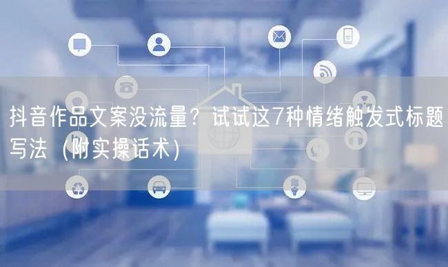 抖音作品文案没流量？试试这7种情绪触发式标题写法（附实操话术）