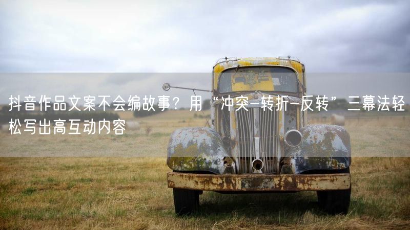 抖音作品文案不会编故事？用“冲突-转折-反转”三幕法轻松写出高互动内容