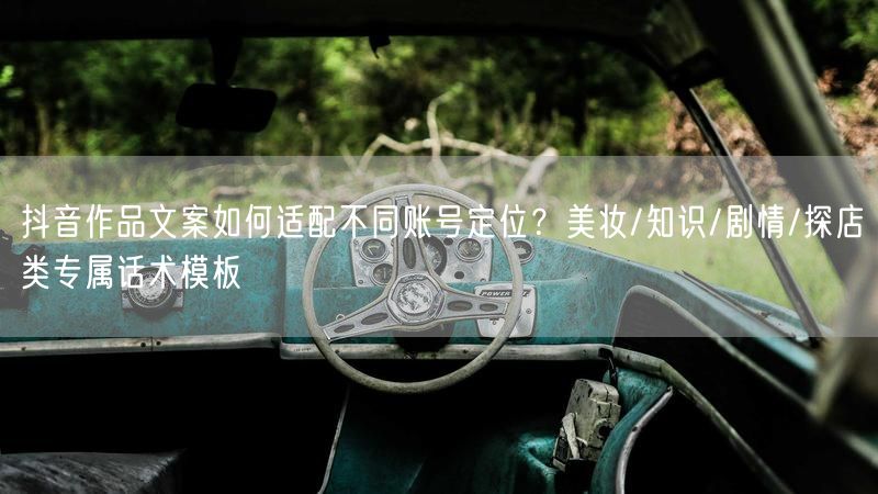 抖音作品文案如何适配不同账号定位？美妆/知识/剧情/探店类专属话术模板