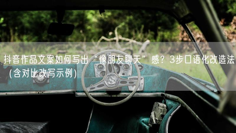 抖音作品文案如何写出“像朋友聊天”感？3步口语化改造法（含对比改写示例）