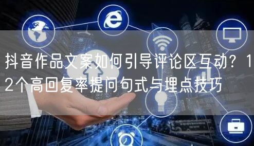抖音作品文案如何引导评论区互动？12个高回复率提问句式与埋点技巧