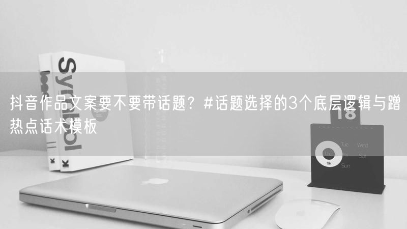 抖音作品文案要不要带话题？#话题选择的3个底层逻辑与蹭热点话术模板