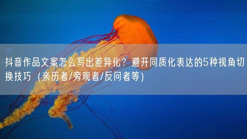 抖音作品文案怎么写出差异化？避开同质化表达的5种视角切换技巧（亲历者/旁观者/反问者等）